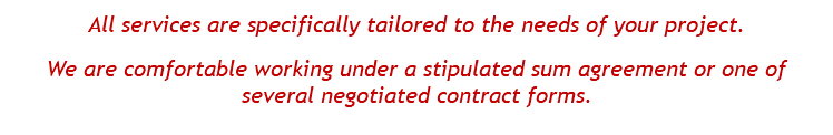 All services are specifically tailored to the needs of your project. We are comfortable working under a stipulated sum agreement or one of several negotiated contract forms.